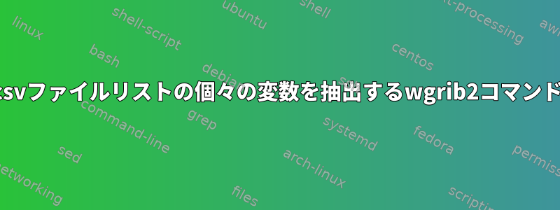 csvファイルリストの個々の変数を抽出するwgrib2コマンド