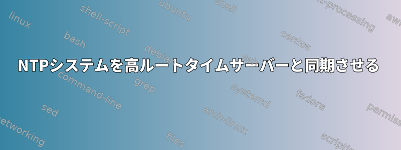 NTPシステムを高ルートタイムサーバーと同期させる