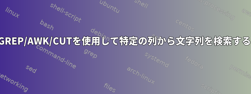 GREP/AWK/CUTを使用して特定の列から文字列を検索する