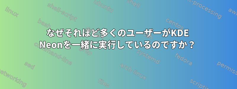 なぜそれほど多くのユーザーがKDE Neonを一緒に実行しているのですか？