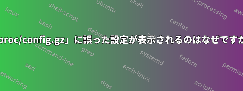 「/proc/config.gz」に誤った設定が表示されるのはなぜですか？