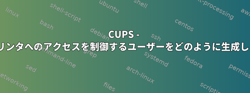 CUPS - CUPSプリンタへのアクセスを制御するユーザーをどのように生成しますか？