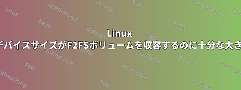 Linux mkfs.f2fsエラー：デバイスサイズがF2FSボリュームを収容するのに十分な大きさではありません。