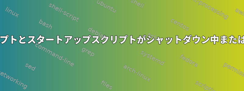 /etc/init.d/にあるシャットダウンスクリプトとスタートアップスクリプトがシャットダウン中または起動中に実行されないのはなぜですか？