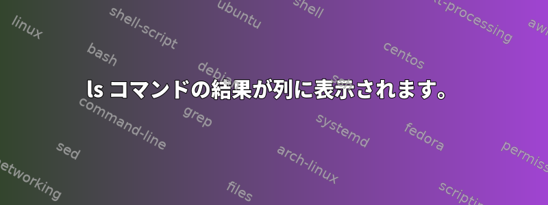 ls コマンドの結果が列に表示されます。