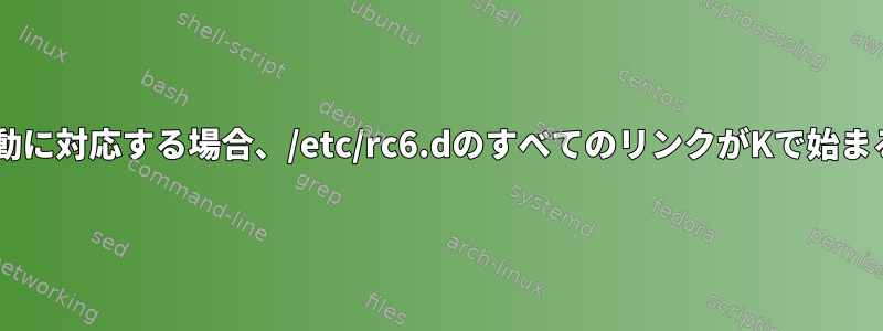 ランレベル6が再起動に対応する場合、/etc/rc6.dのすべてのリンクがKで始まるのはなぜですか？