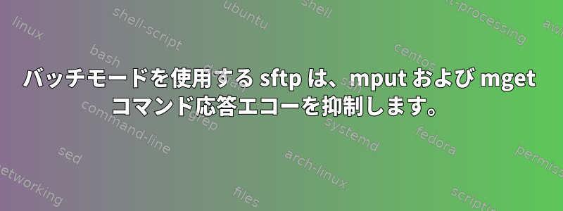 バッチモードを使用する sftp は、mput および mget コマンド応答エコーを抑制します。