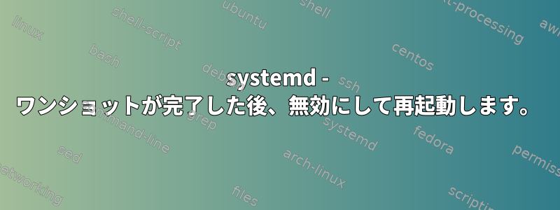 systemd - ワンショットが完了した後、無効にして再起動します。