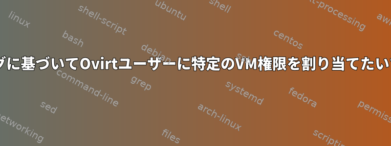 VMタグに基づいてOvirtユーザーに特定のVM権限を割り当てたいです。