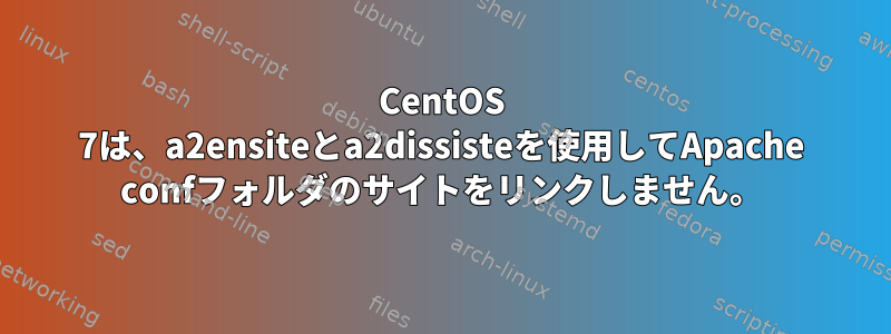 CentOS 7は、a2ensiteとa2dissisteを使用してApache confフォルダのサイトをリンクしません。