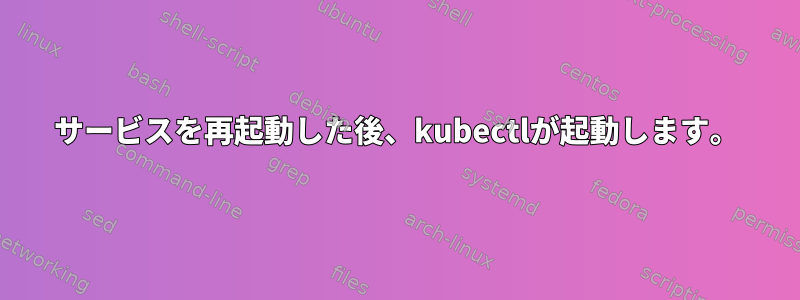 サービスを再起動した後、kubectlが起動します。