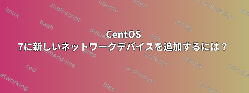 CentOS 7に新しいネットワークデバイスを追加するには？