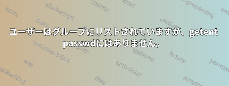 ユーザーはグループにリストされていますが、getent passwdにはありません。