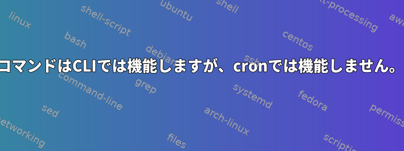 コマンドはCLIでは機能しますが、cronでは機能しません。