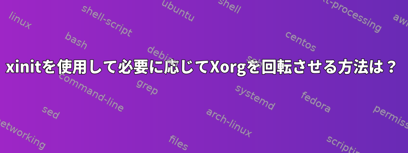 xinitを使用して必要に応じてXorgを回転させる方法は？