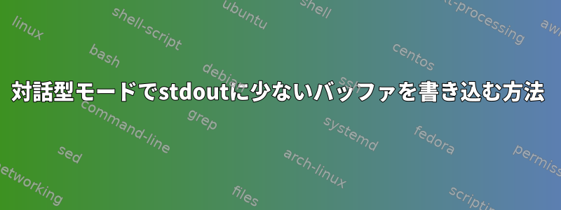 対話型モードでstdoutに少ないバッファを書き込む方法