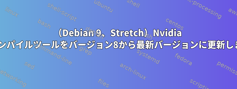 （Debian 9、Stretch）Nvidia Cudaコンパイルツールをバージョン8から最新バージョンに更新しますか？