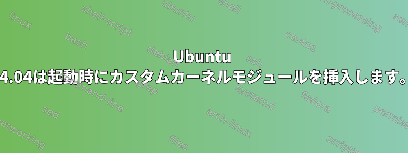 Ubuntu 14.04は起動時にカスタムカーネルモジュールを挿入します。