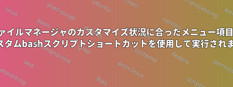 ファイルマネージャのカスタマイズ状況に合ったメニュー項目？ （カスタムbashスクリプトショートカットを使用して実行されます）