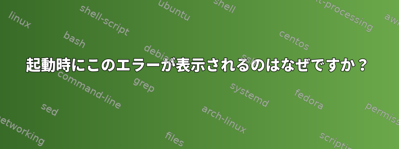 起動時にこのエラーが表示されるのはなぜですか？