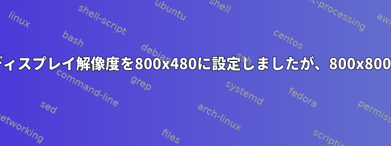 xrandrを使用してディスプレイ解像度を800x480に設定しましたが、800x800に変更されました。