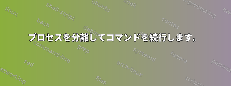 プロセスを分離してコマンドを続行します。