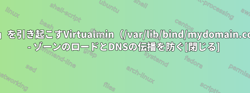 「不明なRRタイプ」を引き起こすVirtualmin（/var/lib/bind/mydomain.com.hosts）のバグ - ゾーンのロードとDNSの伝播を防ぐ[閉じる]