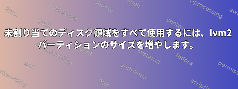 未割り当てのディスク領域をすべて使用するには、lvm2 パーティションのサイズを増やします。