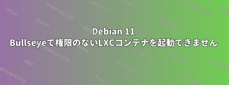 Debian 11 Bullseyeで権限のないLXCコンテナを起動できません