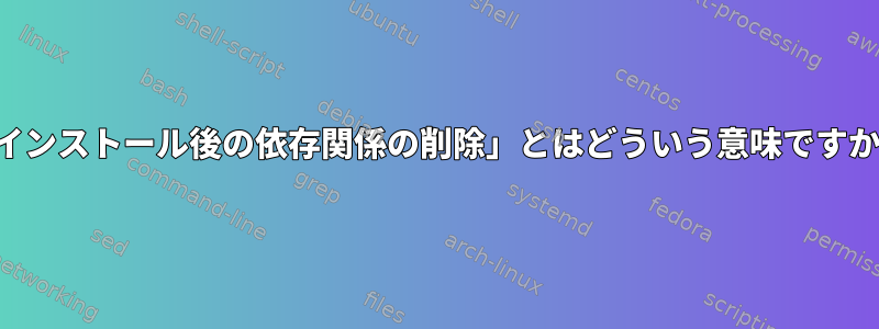 「インストール後の依存関係の削除」とはどういう意味ですか？