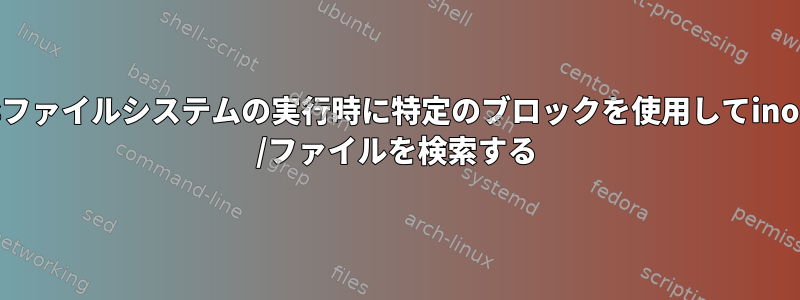 xfsファイルシステムの実行時に特定のブロックを使用してinode /ファイルを検索する