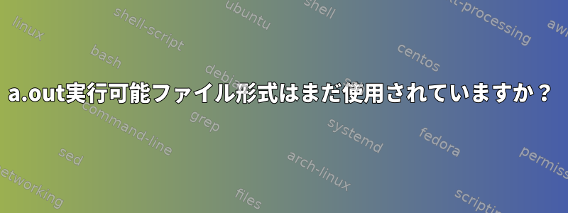 a.out実行可能ファイル形式はまだ使用されていますか？