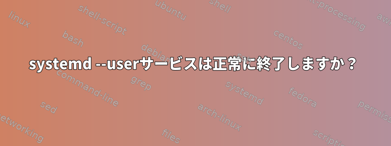 systemd --userサービスは正常に終了しますか？