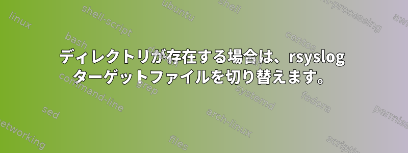 ディレクトリが存在する場合は、rsyslog ターゲットファイルを切り替えます。