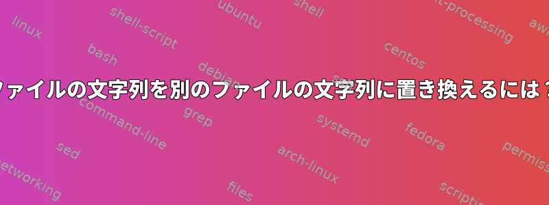 ファイルの文字列を別のファイルの文字列に置き換えるには？