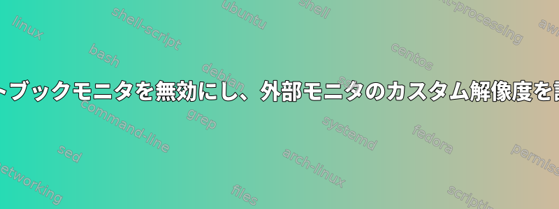 Xorgでノートブックモニタを無効にし、外部モニタのカスタム解像度を設定します。