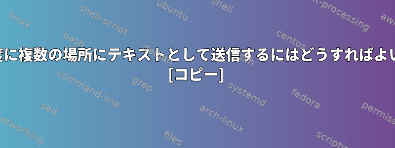 出力を一度に複数の場所にテキストとして送信するにはどうすればよいですか？ [コピー]