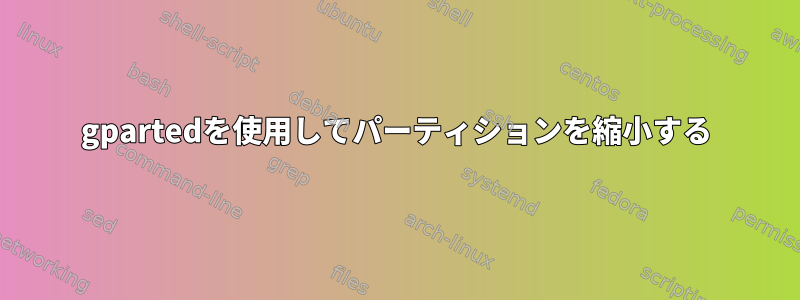 gpartedを使用してパーティションを縮小する