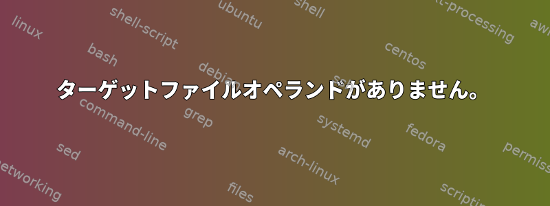 ターゲットファイルオペランドがありません。