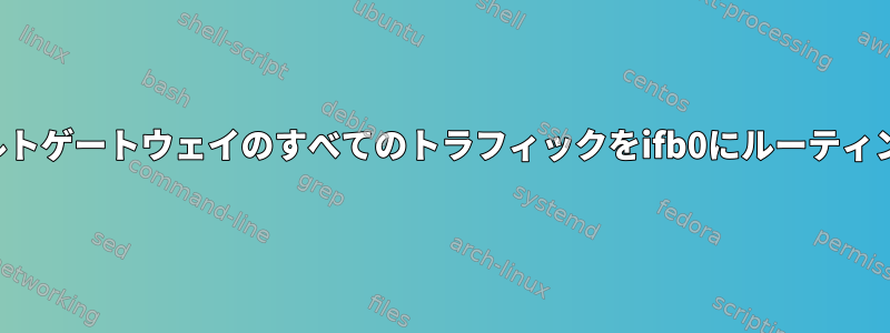 tc：デフォルトゲートウェイのすべてのトラフィックをifb0にルーティングします。