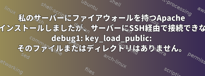 私のサーバーにファイアウォールを持つApache Webサーバーをインストールしましたが、サーバーにSSH経由で接続できなくなりました。 debug1: key_load_public: そのファイルまたはディレクトリはありません。