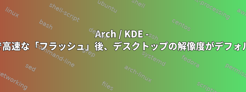 Arch / KDE - 要求された解像度で高速な「フラッシュ」後、デスクトップの解像度がデフォルト値に戻ります。