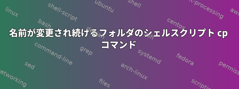 名前が変更され続けるフォルダのシェルスクリプト cp コマンド