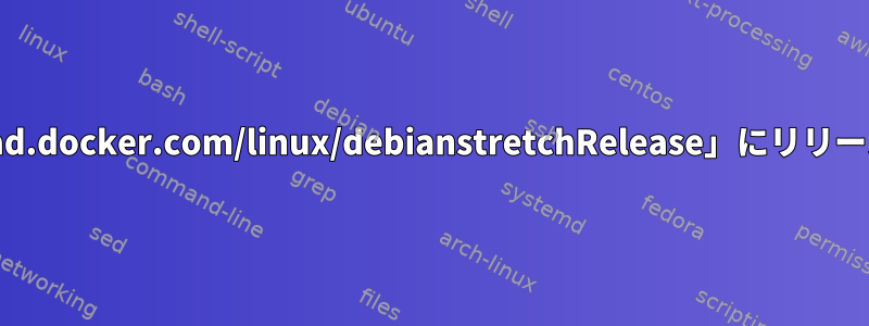 リポジトリ「https://download.docker.com/linux/debianstretchRelease」にリリースファイルがなくなりました。