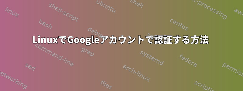 LinuxでGoogleアカウントで認証する方法