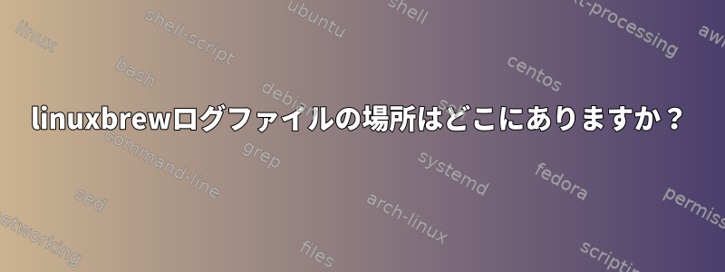 linuxbrewログファイルの場所はどこにありますか？