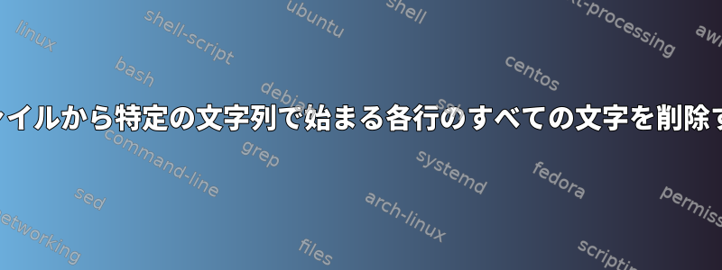 テキストファイルから特定の文字列で始まる各行のすべての文字を削除する方法は？