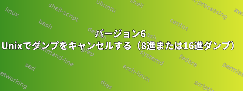 バージョン6 Unixでダンプをキャンセルする（8進または16進ダンプ）