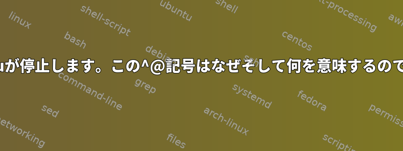 Ubuntuが停止します。この^@記号はなぜそして何を意味するのですか？