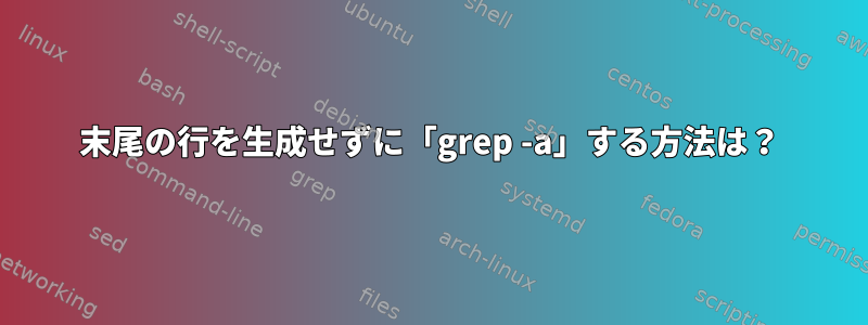 末尾の行を生成せずに「grep -a」する方法は？